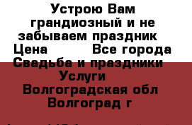 Устрою Вам грандиозный и не забываем праздник › Цена ­ 900 - Все города Свадьба и праздники » Услуги   . Волгоградская обл.,Волгоград г.